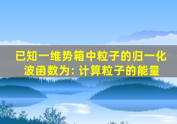 已知一维势箱中粒子的归一化波函数为: 计算粒子的能量